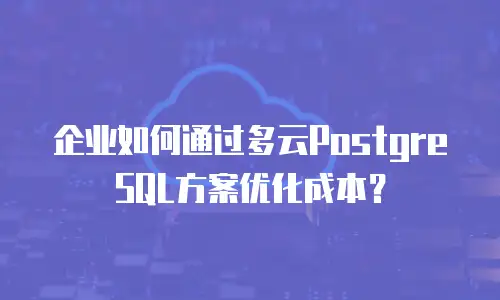 企业如何通过多云PostgreSQL方案优化成本？