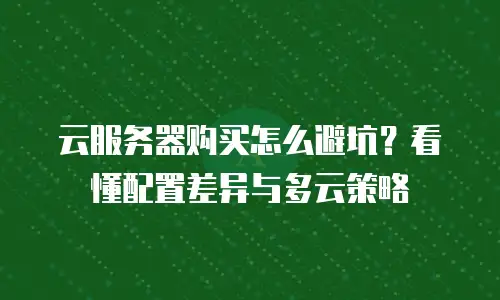 云服务器购买怎么避坑？看懂配置差异与多云策略