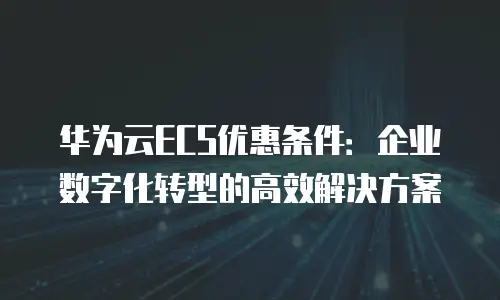 华为云ECS优惠条件：企业数字化转型的高效解决方案