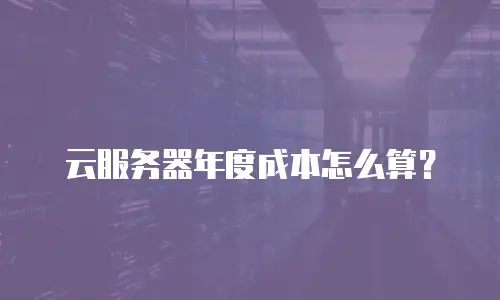 云服务器年度成本怎么算？
