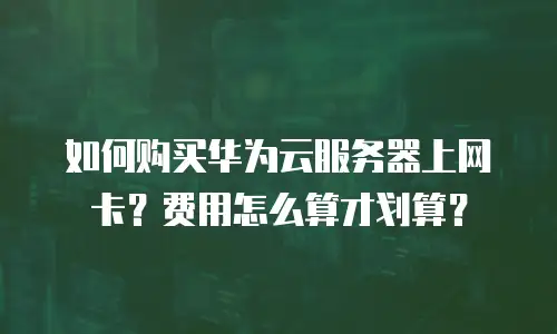 如何购买华为云服务器上网卡？费用怎么算才划算？