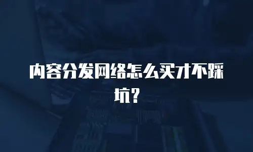 内容分发网络怎么买才不踩坑？