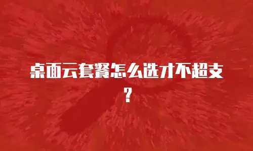 桌面云套餐怎么选才不超支？