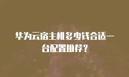 华为云宿主机多少钱合适一台配置推荐？