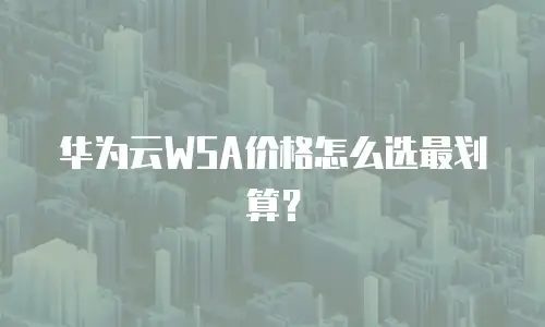 华为云WSA价格怎么选最划算？