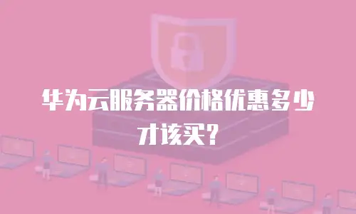 华为云服务器价格优惠多少才该买？
