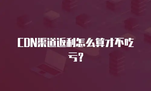 CDN渠道返利怎么算才不吃亏？
