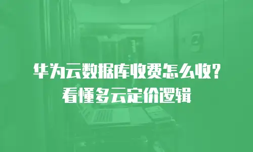 华为云数据库收费怎么收？看懂多云定价逻辑