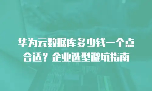 华为云数据库多少钱一个点合适？企业选型避坑指南