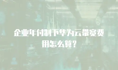 企业年付制下华为云带宽费用怎么算？