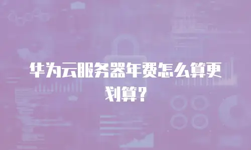 华为云服务器年费怎么算更划算？