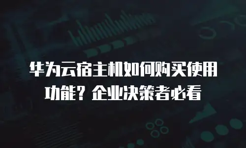 华为云宿主机如何购买使用功能？企业决策者必看