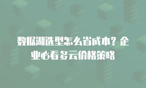 数据湖选型怎么省成本？企业必看多云价格策略