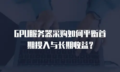 GPU服务器采购如何平衡首期投入与长期收益？