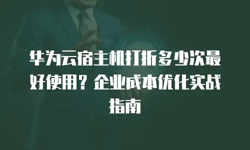 华为云宿主机打折多少次最好使用？企业成本优化实战指南