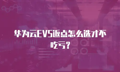华为云EVS返点怎么选才不吃亏？