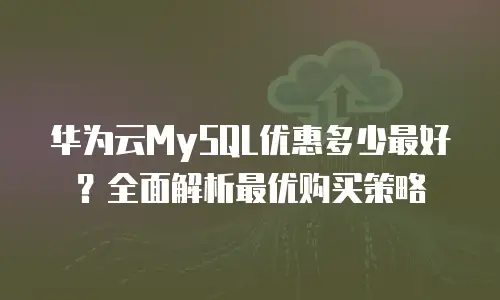 华为云MySQL优惠多少最好？全面解析最优购买策略