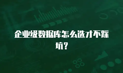 企业级数据库怎么选才不踩坑？