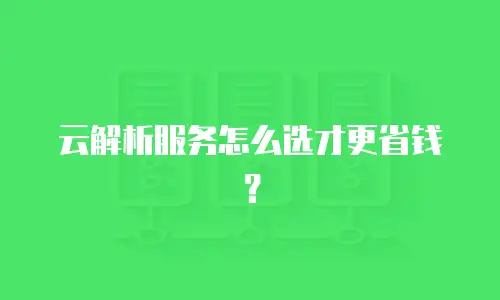 云解析服务怎么选才更省钱？