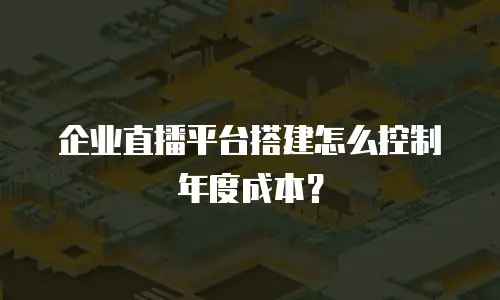 企业直播平台搭建怎么控制年度成本？
