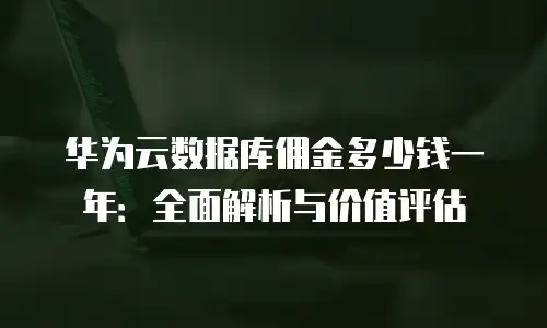 华为云数据库佣金多少钱一年：全面解析与价值评估