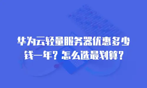 华为云轻量服务器优惠多少钱一年？怎么选最划算？