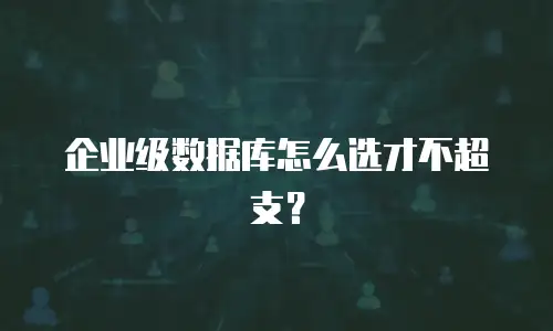 企业级数据库怎么选才不超支？