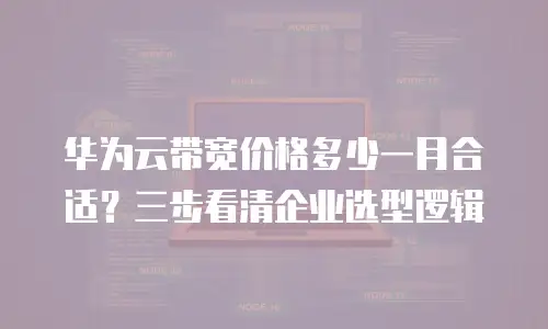 华为云带宽价格多少一月合适？三步看清企业选型逻辑