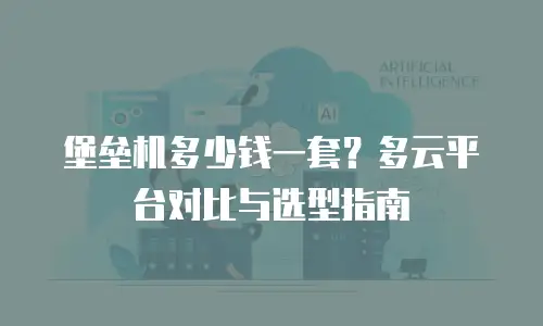 堡垒机多少钱一套？多云平台对比与选型指南
