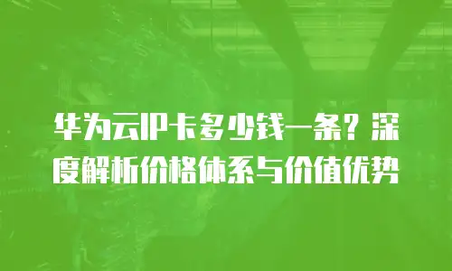 华为云IP卡多少钱一条？深度解析价格体系与价值优势