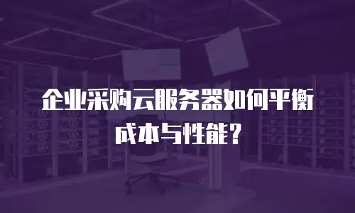 企业采购云服务器如何平衡成本与性能？