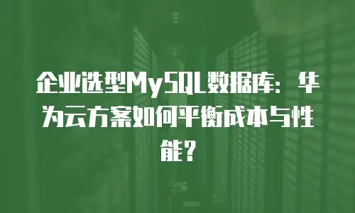 企业选型MySQL数据库：华为云方案如何平衡成本与性能？