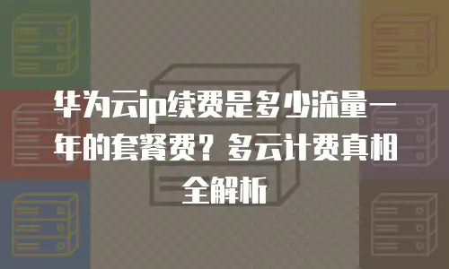 华为云ip续费是多少流量一年的套餐费？多云计费真相全解析