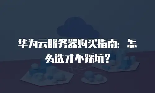 华为云服务器购买指南：怎么选才不踩坑？