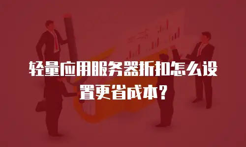 轻量应用服务器折扣怎么设置更省成本？