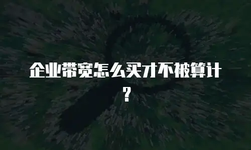 企业带宽怎么买才不被算计？