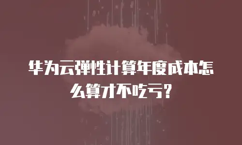 华为云弹性计算年度成本怎么算才不吃亏？
