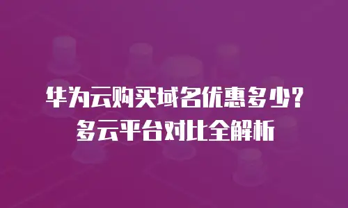 华为云购买域名优惠多少？多云平台对比全解析