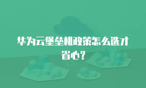 华为云堡垒机政策怎么选才省心？