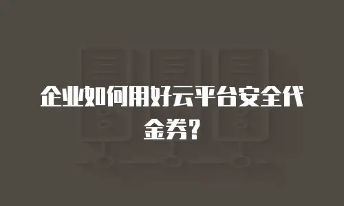 企业如何用好云平台安全代金券？