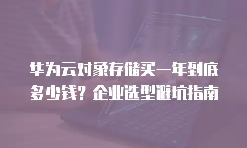 华为云对象存储买一年到底多少钱？企业选型避坑指南