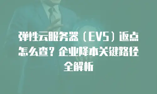弹性云服务器（EVS）返点怎么查？企业降本关键路径全解析