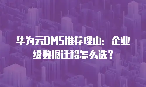 华为云DMS推荐理由：企业级数据迁移怎么选？