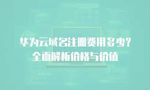 华为云域名注册费用多少？全面解析价格与价值