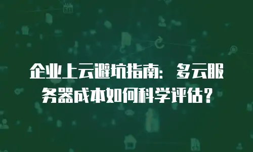 企业上云避坑指南：多云服务器成本如何科学评估？