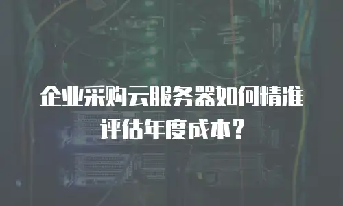 企业采购云服务器如何精准评估年度成本？