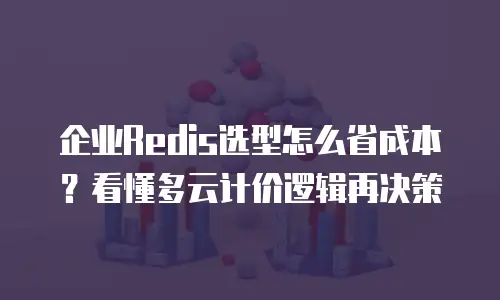 企业Redis选型怎么省成本？看懂多云计价逻辑再决策