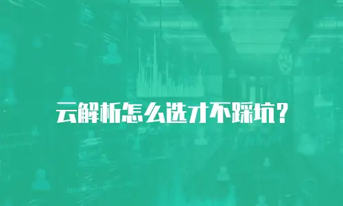云解析怎么选才不踩坑？