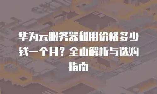 华为云服务器租用价格多少钱一个月？全面解析与选购指南