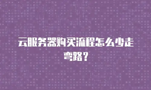 云服务器购买流程怎么少走弯路？